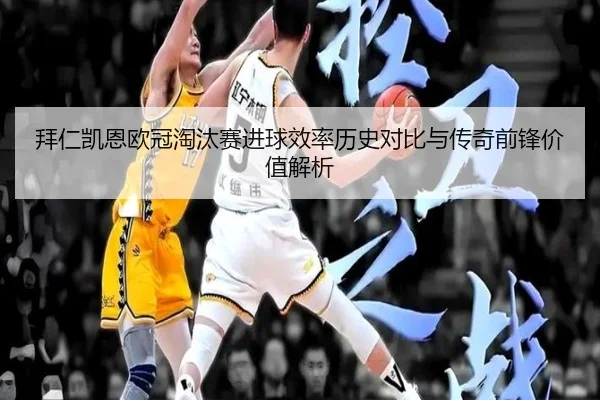 拜仁凯恩欧冠淘汰赛进球效率历史对比与传奇前锋价值解析