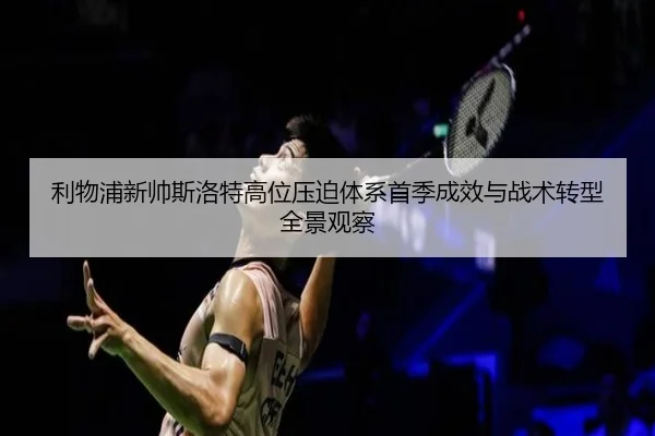 利物浦新帅斯洛特高位压迫体系首季成效与战术转型全景观察