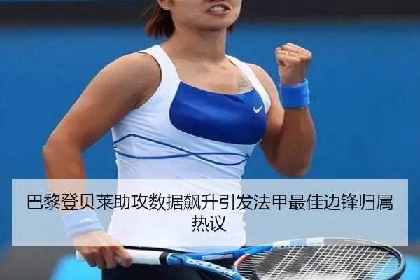 巴黎登贝莱助攻数据飙升引发法甲最佳边锋归属热议