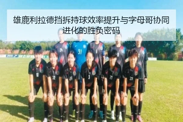 雄鹿利拉德挡拆持球效率提升与字母哥协同进化的胜负密码