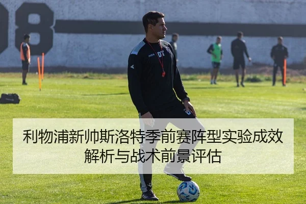 利物浦新帅斯洛特季前赛阵型实验成效解析与战术前景评估