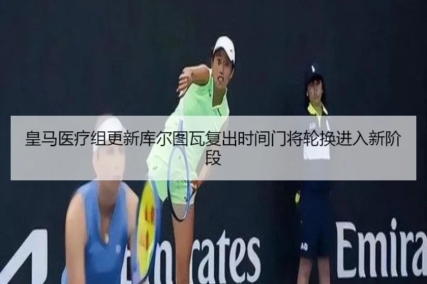 皇马医疗组更新库尔图瓦复出时间门将轮换进入新阶段